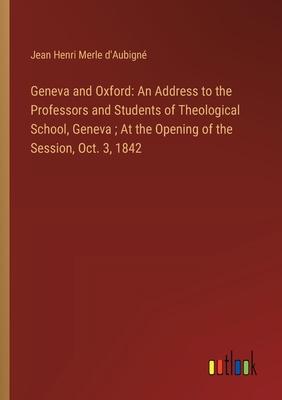 Geneva and Oxford: An Address to the Professors and Students of Theological School, Geneva; At the Opening of the Session, Oct. 3, 1842