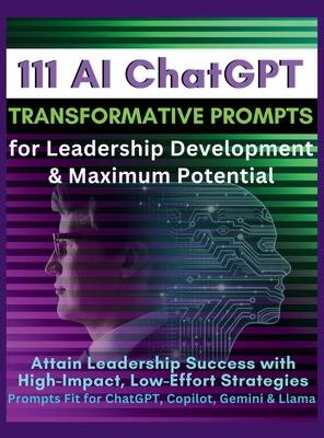 111 AI ChatGPT Transformative Prompts for Leadership Development & Maximum Potential: Attain Leadership Success with High-Impact, Low-Effort Strategie