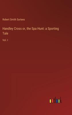 Handley Cross or, the Spa Hunt: a Sporting Tale: Vol. I