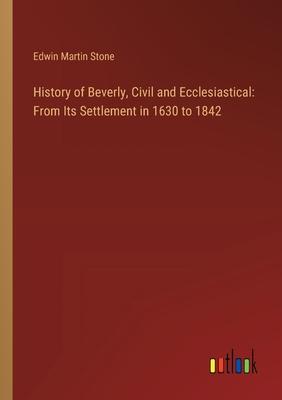 History of Beverly, Civil and Ecclesiastical: From Its Settlement in 1630 to 1842