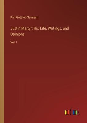 Justin Martyr: His Life, Writings, and Opinions: Vol. I