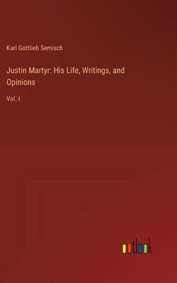 Justin Martyr: His Life, Writings, and Opinions: Vol. I
