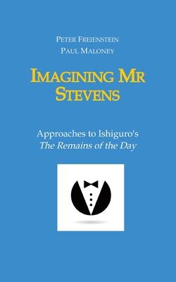 Imagining Mr Stevens: Approaches to Ishiguro’s The Remains of the Day - nine essays on central aspects of Kazuo Ishiguro’s masterpiece