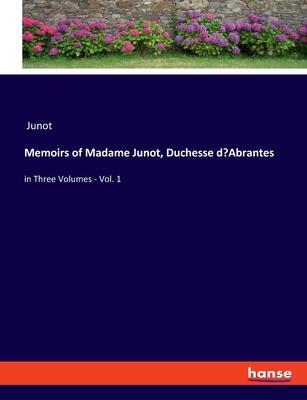 Memoirs of Madame Junot, Duchesse d’Abrantes: in Three Volumes - Vol. 1
