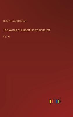 The Works of Hubert Howe Bancroft: Vol. XI