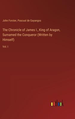 The Chronicle of James I., King of Aragon, Surnamed the Conqueror (Written by Himself): Vol. I