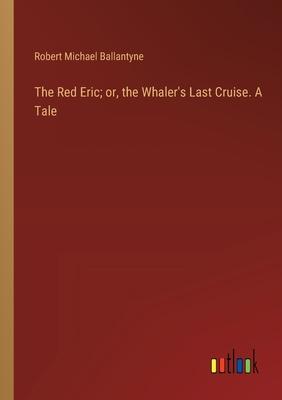 The Red Eric; or, the Whaler’s Last Cruise. A Tale