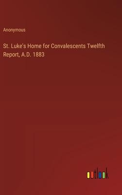 St. Luke’s Home for Convalescents Twelfth Report, A.D. 1883