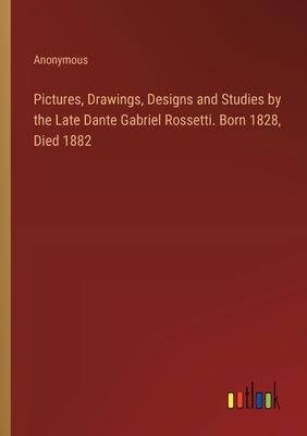 Pictures, Drawings, Designs and Studies by the Late Dante Gabriel Rossetti. Born 1828, Died 1882