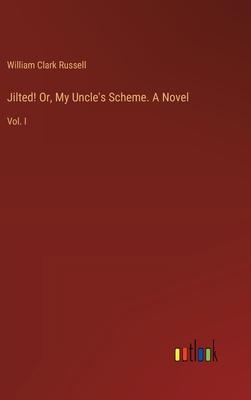 Jilted! Or, My Uncle’s Scheme. A Novel: Vol. I