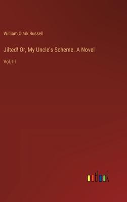 Jilted! Or, My Uncle’s Scheme. A Novel: Vol. III