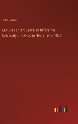 Lectures on Art Delivered before the University of Oxford in Hilary Term, 1870