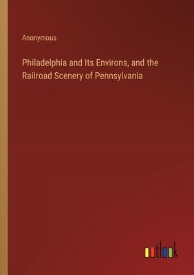 Philadelphia and Its Environs, and the Railroad Scenery of Pennsylvania