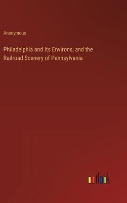 Philadelphia and Its Environs, and the Railroad Scenery of Pennsylvania