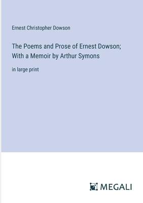 The Poems and Prose of Ernest Dowson; With a Memoir by Arthur Symons: in large print
