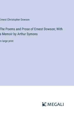 The Poems and Prose of Ernest Dowson; With a Memoir by Arthur Symons: in large print