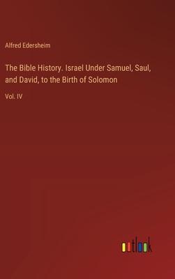 The Bible History. Israel Under Samuel, Saul, and David, to the Birth of Solomon: Vol. IV