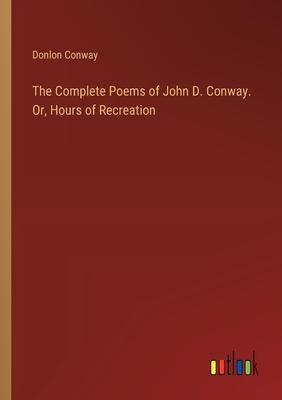 The Complete Poems of John D. Conway. Or, Hours of Recreation