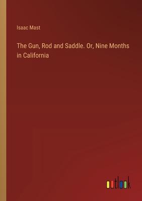 The Gun, Rod and Saddle. Or, Nine Months in California