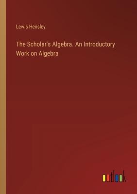 The Scholar’s Algebra. An Introductory Work on Algebra