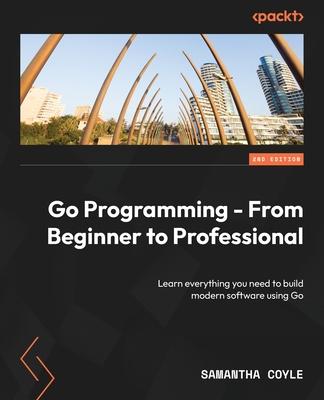 Go Programming - From Beginner to Professional - Second Edition: Learn everything you need to build modern software using Go