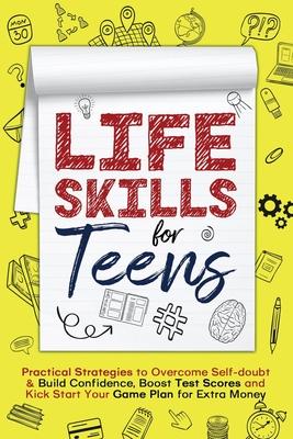 Life Skills for Teens: Practical Strategies to Overcome Self-doubt & Build Confidence, Boost Test Scores and Kick Start Your Game Plan for Ex