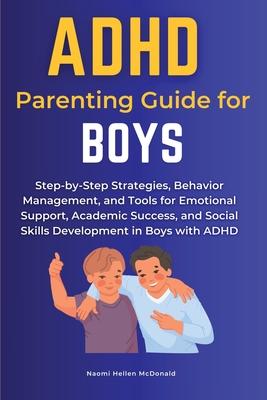 ADHD Parenting Guide for Boys: Step-by-Step Strategies, Behavior Management, and Tools for Emotional Support, Academic Success, and Social Skills Dev