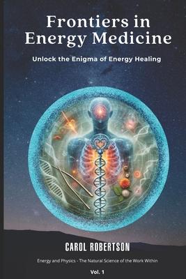 Frontiers in Energy Medicine Vol.1: Unlock the Enigma of Energy Healing