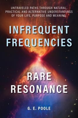 Infrequent Frequencies, Rare Resonance: Untravelled Paths Through Natural, Practical and Alternative Understandings of Your Life, Purpose and Meaning