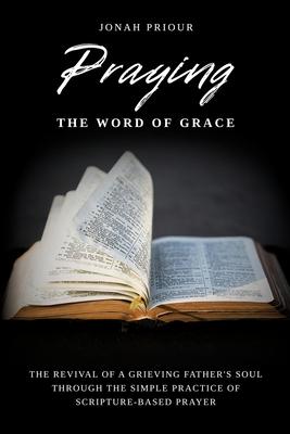 Praying the Word of Grace: The Revival of a Grieving Father’s Soul Through the Simple Practice of Scripture-Based Prayer
