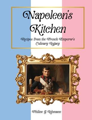 Napoleon’s Kitchen: Recipes from the French Emperor’s Culinary Legacy
