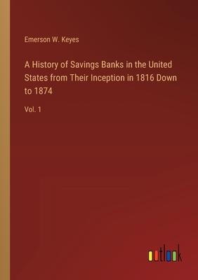 A History of Savings Banks in the United States from Their Inception in 1816 Down to 1874: Vol. 1