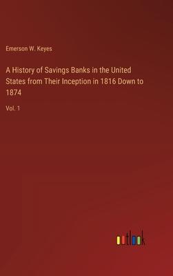 A History of Savings Banks in the United States from Their Inception in 1816 Down to 1874: Vol. 1