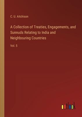A Collection of Treaties, Engagements, and Sunnuds Relating to India and Neighbouring Countries: Vol. 5