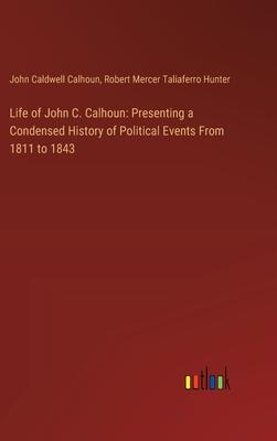 Life of John C. Calhoun: Presenting a Condensed History of Political Events From 1811 to 1843