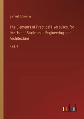 The Elements of Practical Hydraulics, for the Use of Students in Engineering and Architecture: Part. 1