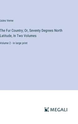 The Fur Country; Or, Seventy Degrees North Latitude, In Two Volumes: Volume 2 - in large print