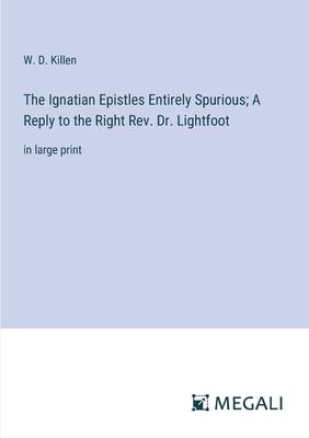 The Ignatian Epistles Entirely Spurious; A Reply to the Right Rev. Dr. Lightfoot: in large print