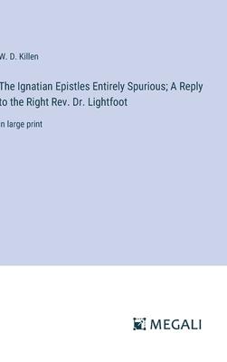 The Ignatian Epistles Entirely Spurious; A Reply to the Right Rev. Dr. Lightfoot: in large print