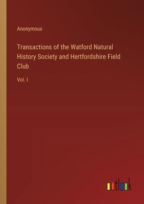 Transactions of the Watford Natural History Society and Hertfordshire Field Club: Vol. I