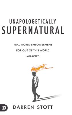 Unapologetically Supernatural: Real-World Empowerment for Out of This World Miracles
