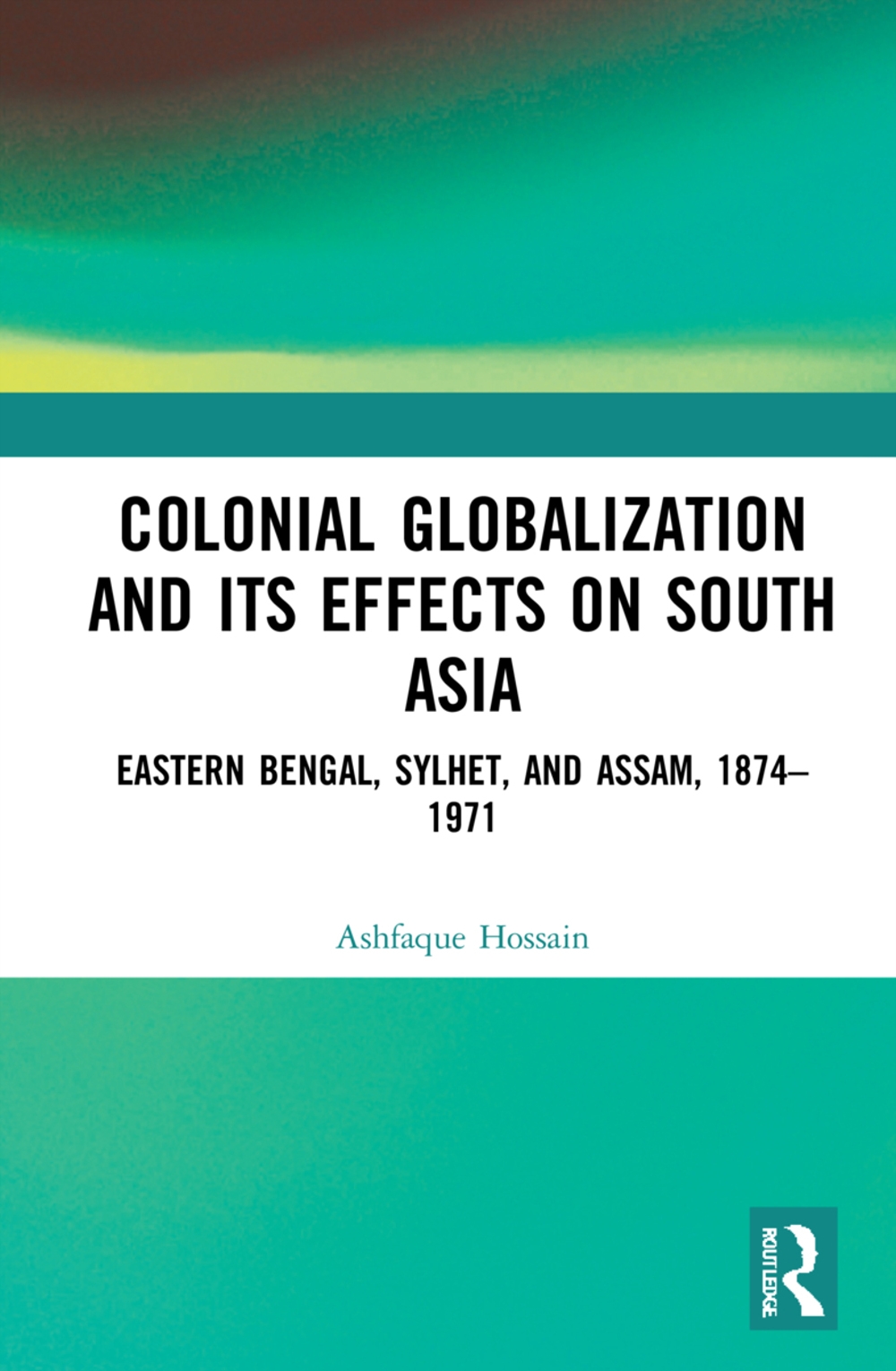 Colonial Globalization and Its Effects on South Asia: Eastern Bengal, Sylhet, and Assam, 1874-1971