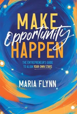 Make Opportunity Happen: The Entrepreneur’s Guide to Align Your Own Stars