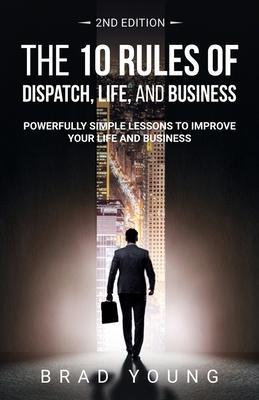 The 10 Rules of Dispatch, Life, and Business 2nd Edition: Powerfully Simple Lessons to Improve Your Life and Business