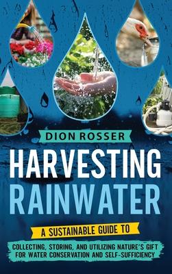 Harvesting Rainwater: A Sustainable Guide to Collecting, Storing, and Utilizing Nature’s Gift for Water Conservation and Self-Sufficiency