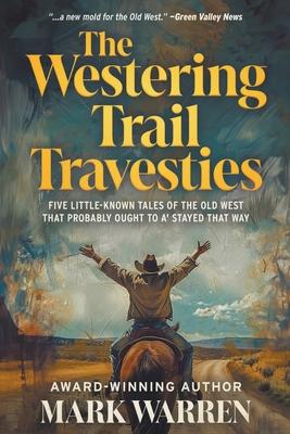 The Westering Trail Travesties: Five Little-Known Tales of the Old West that Probably Ought to a’ Stayed that Way
