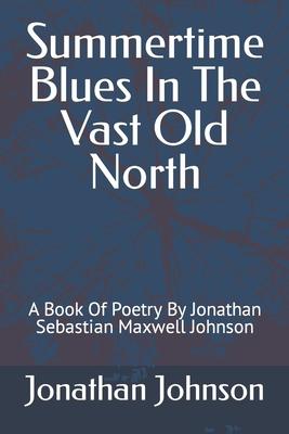 Summertime Blues In The Vast Old North: A Book Of Poetry By Jonathan Sebastian Maxwell Johnson
