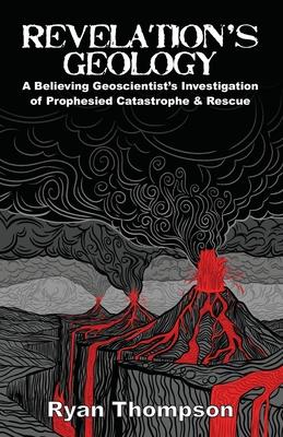 Revelation’s Geology: A Believing Geoscientist’s Investigation of Prophesied Catastrophe & Rescue