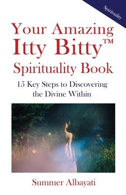 Your Amazing Itty Bitty(TM) Spirituality Book: 15 Key Steps to Discovering the Divine Within