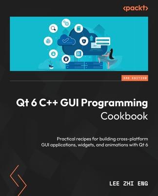 Qt 6 C++ GUI Programming Cookbook - Third Edition: Practical recipes for building cross-platform GUI applications, widgets, and animations with Qt 6